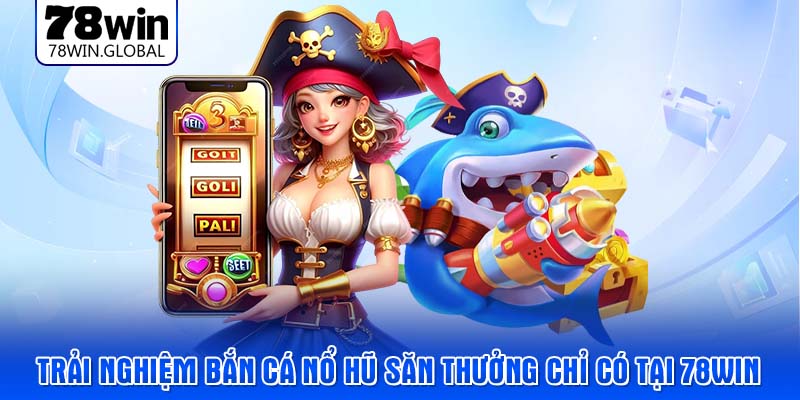 Trải nghiệm bắn cá nổ hũ săn thưởng chỉ có tại 78WIN